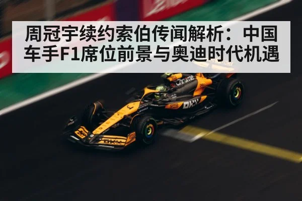 周冠宇续约索伯传闻解析:中国车手F1席位前景与奥迪时代机遇