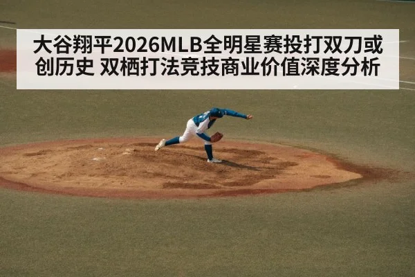 大谷翔平2026MLB全明星赛投打双刀或创历史 双栖打法竞技商业价值深度分析