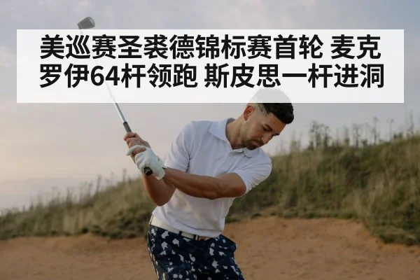 美巡赛圣裘德锦标赛首轮 麦克罗伊64杆领跑 斯皮思一杆进洞