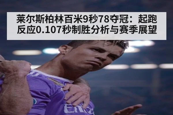 莱尔斯柏林百米9秒78夺冠：起跑反应0.107秒制胜分析与赛季展望