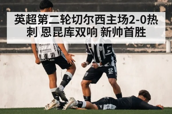英超第二轮切尔西主场2-0热刺 恩昆库双响 新帅首胜