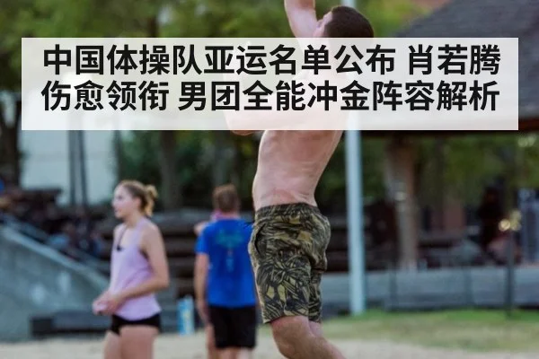 中国体操队亚运名单公布 肖若腾伤愈领衔 男团全能冲金阵容解析