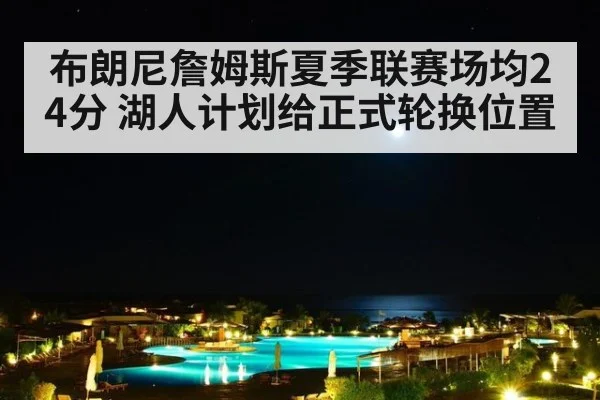 布朗尼詹姆斯夏季联赛场均24分 湖人计划给正式轮换位置