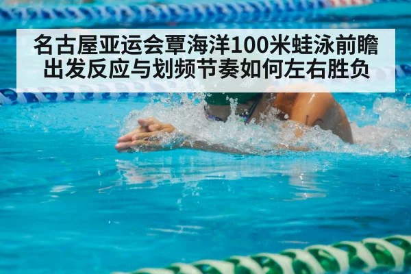 名古屋亚运会覃海洋100米蛙泳前瞻 出发反应与划频节奏如何左右胜负（kaiyun）