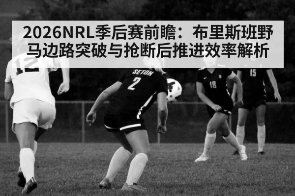 2026NRL季后赛前瞻：布里斯班野马边路突破与抢断后推进效率解析