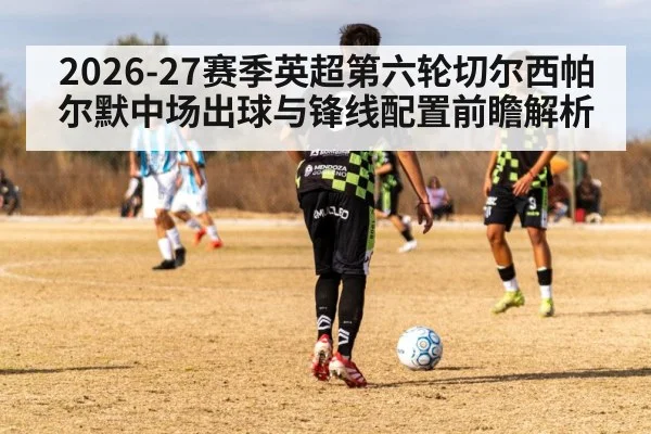 2026-27赛季英超第六轮切尔西帕尔默中场出球与锋线配置前瞻解析
