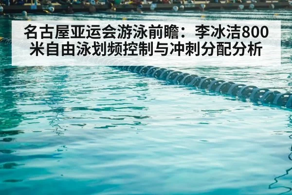 名古屋亚运会游泳前瞻：李冰洁800米自由泳划频控制与冲刺分配分析