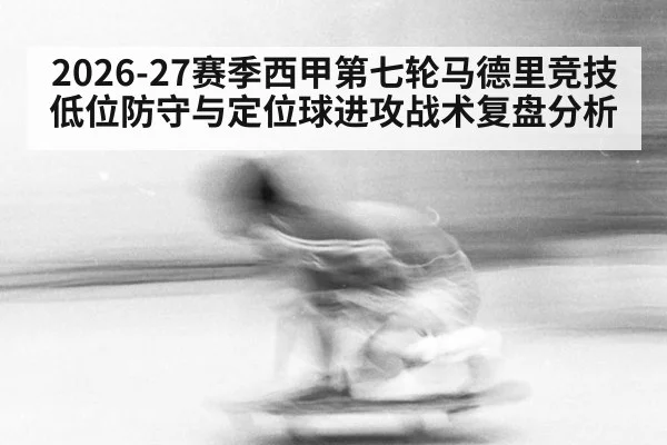 2026-27赛季西甲第七轮马德里竞技低位防守与定位球进攻战术复盘分析