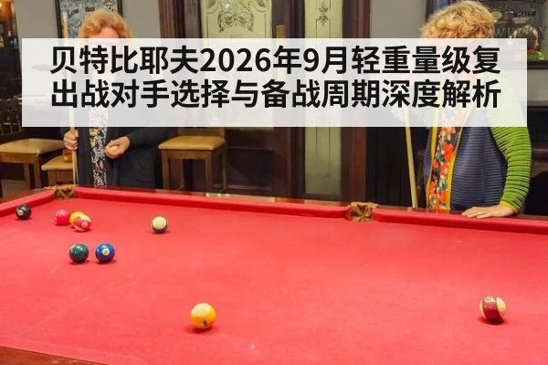 贝特比耶夫2026年9月轻重量级复出战对手选择与备战周期深度解析