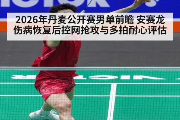 2026年丹麦公开赛男单前瞻 安赛龙伤病恢复后控网抢攻与多拍耐心评估
