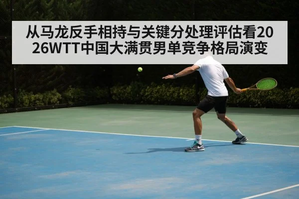 从马龙反手相持与关键分处理评估看2026WTT中国大满贯男单竞争格局演变