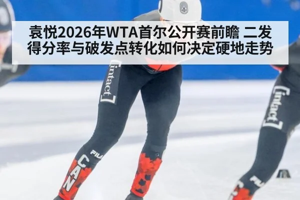 袁悦2026年WTA首尔公开赛前瞻 二发得分率与破发点转化如何决定硬地走势