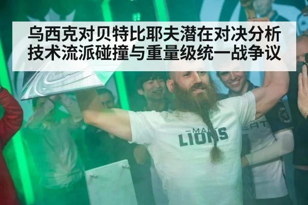 乌西克对贝特比耶夫潜在对决分析 技术流派碰撞与重量级统一战争议