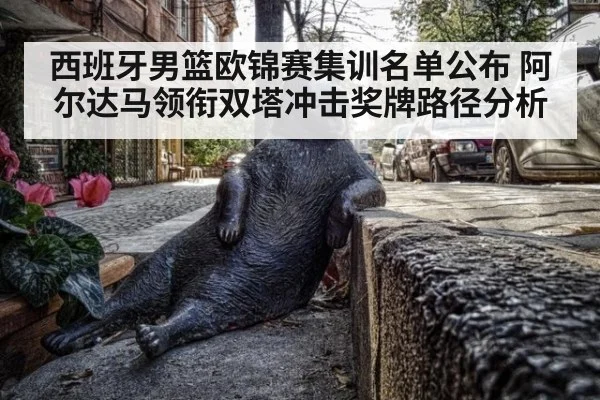 西班牙男篮欧锦赛集训名单公布 阿尔达马领衔双塔冲击奖牌路径分析