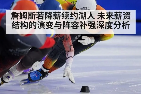 詹姆斯若降薪续约湖人 未来薪资结构的演变与阵容补强深度分析