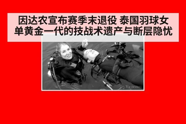 因达农宣布赛季末退役 泰国羽球女单黄金一代的技战术遗产与断层隐忧