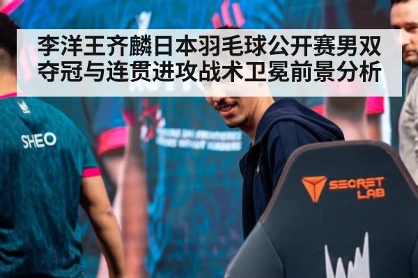 李洋王齐麟日本羽毛球公开赛男双夺冠与连贯进攻战术卫冕前景分析