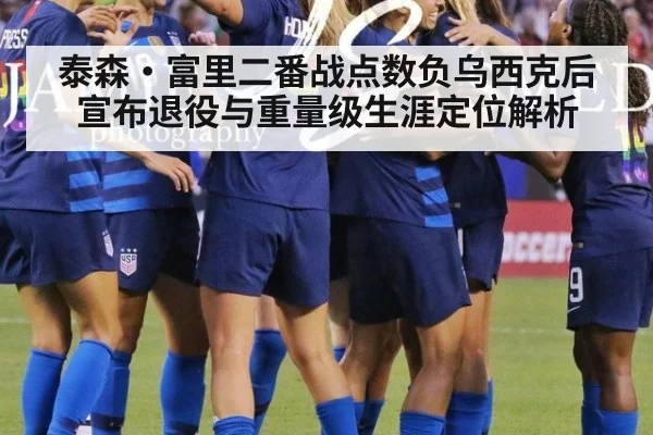 泰森·富里二番战点数负乌西克后宣布退役与重量级生涯定位解析